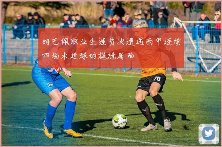 姆巴佩职业生涯首次遭遇西甲连续四场未进球的尴尬局面