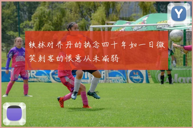 铁林对乔丹的执念四十年如一日微笑刺客的恨意从未减弱
