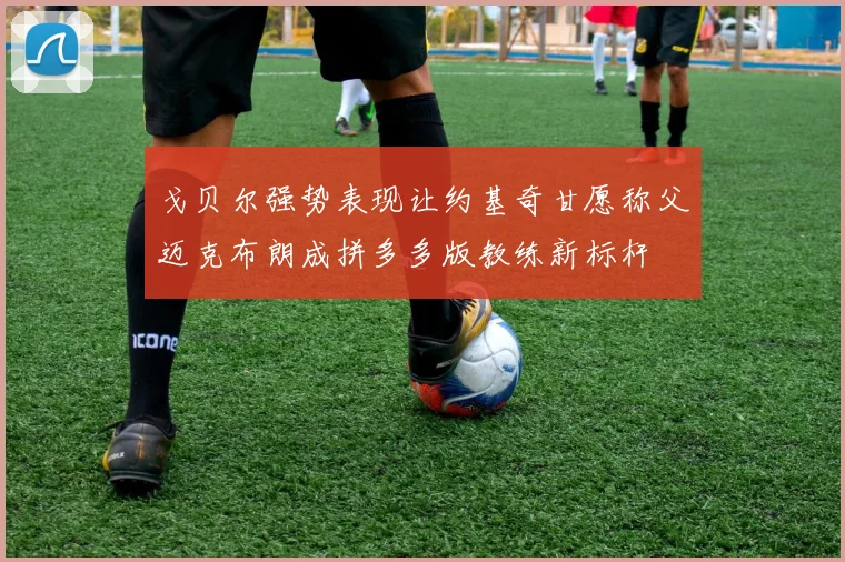 戈贝尔强势表现让约基奇甘愿称父迈克布朗成拼多多版教练新标杆