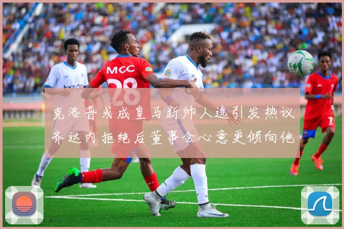 克洛普或成皇马新帅人选引发热议齐达内拒绝后董事会心意更倾向他