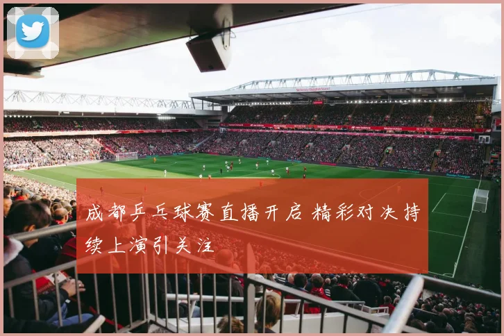 成都乒乓球赛直播开启 精彩对决持续上演引关注