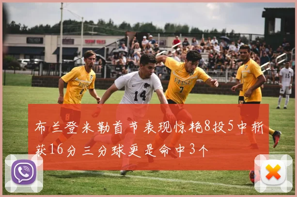 布兰登米勒首节表现惊艳8投5中斩获16分三分球更是命中3个