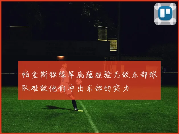 帕金斯称绿军底蕴经验无敌东部球队难敌他们冲出东部的实力