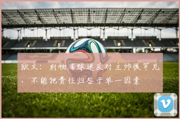 欧文：利物浦球迷反对主帅很罕见，不能把责任归咎于单一因素