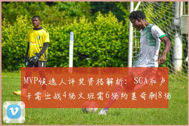 MVP候选人评奖资格解析：SGA和卢卡需出战4场文班需6场约基奇剩8场需打7场