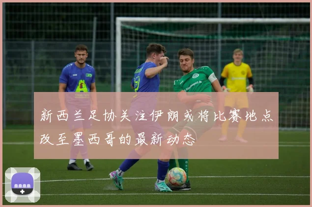新西兰足协关注伊朗或将比赛地点改至墨西哥的最新动态