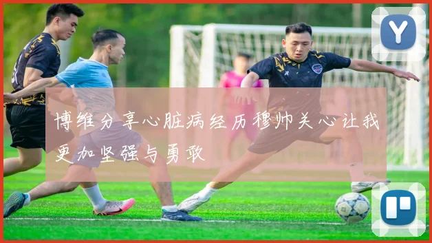 博维分享心脏病经历穆帅关心让我更加坚强与勇敢