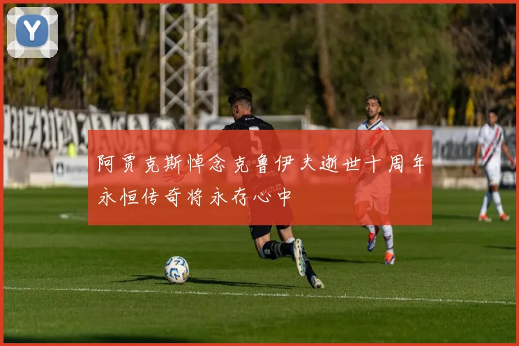 阿贾克斯悼念克鲁伊夫逝世十周年永恒传奇将永存心中