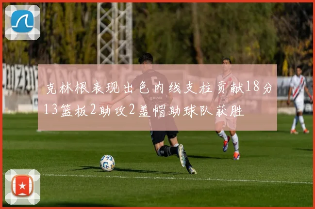克林根表现出色内线支柱贡献18分13篮板2助攻2盖帽助球队获胜