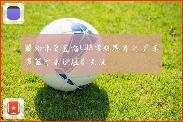 腾讯体育直播CBA常规赛开打 广东男篮冲击连胜引关注