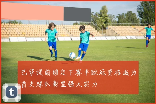 巴萨提前锁定下赛季欧冠资格成为首支球队彰显强大实力