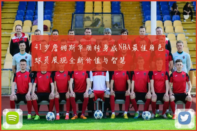 41岁詹姆斯华丽转身成NBA最佳角色球员展现全新价值与智慧