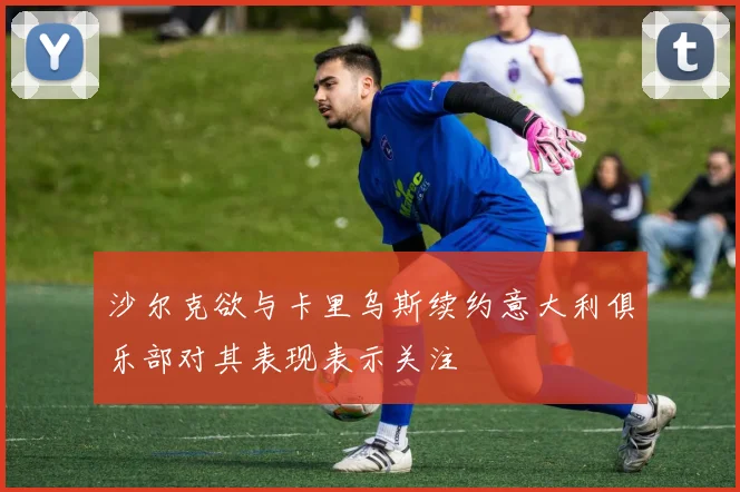沙尔克欲与卡里乌斯续约意大利俱乐部对其表现表示关注