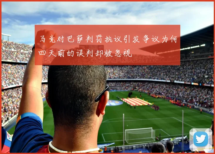 马竞对巴萨判罚抗议引发争议为何四天前的误判却被忽视