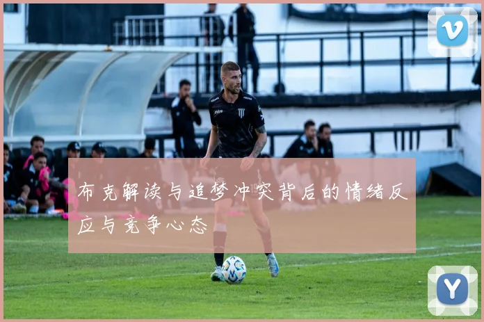布克解读与追梦冲突背后的情绪反应与竞争心态