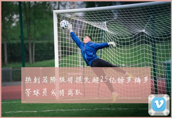 热刺若降级将损失超25亿镑罗梅罗等球员或将离队