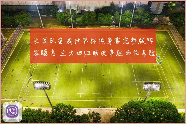 法国队备战世界杯热身赛完整版阵容曝光 主力回归助攻争胜面临考验