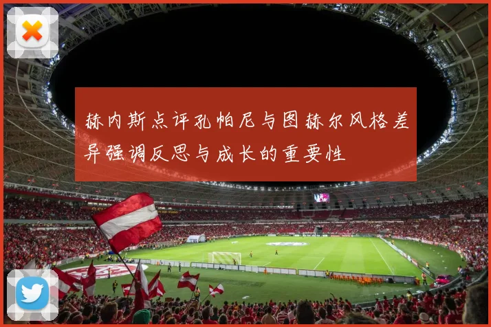赫内斯点评孔帕尼与图赫尔风格差异强调反思与成长的重要性