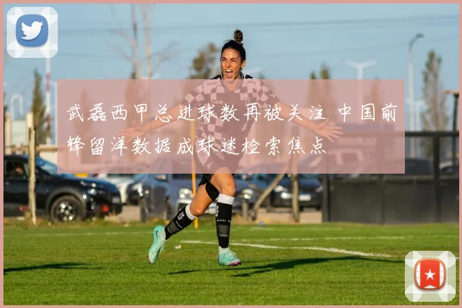 武磊西甲总进球数再被关注 中国前锋留洋数据成球迷检索焦点