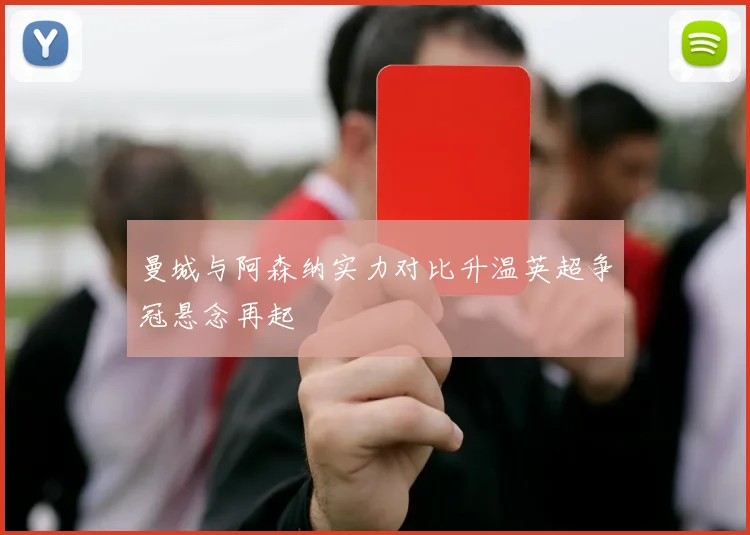 曼城与阿森纳实力对比升温英超争冠悬念再起