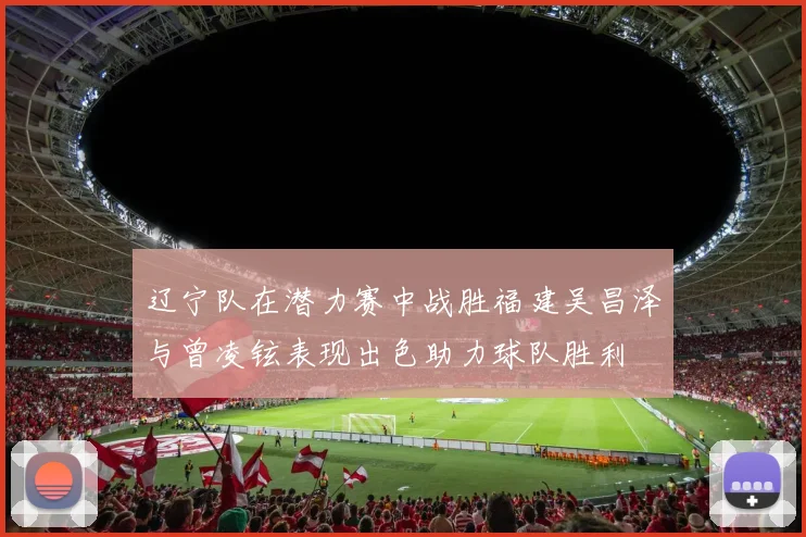 辽宁队在潜力赛中战胜福建吴昌泽与曾凌铉表现出色助力球队胜利