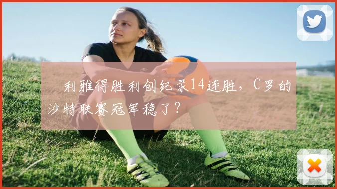 ​利雅得胜利创纪录14连胜，C罗的沙特联赛冠军稳了？