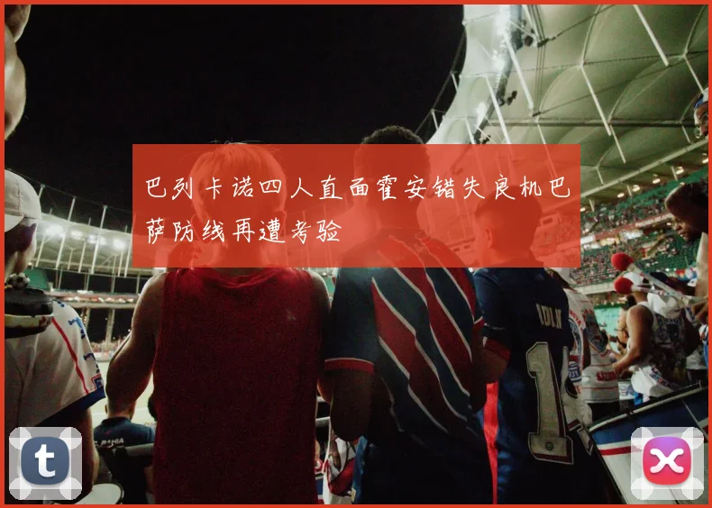 巴列卡诺四人直面霍安错失良机巴萨防线再遭考验