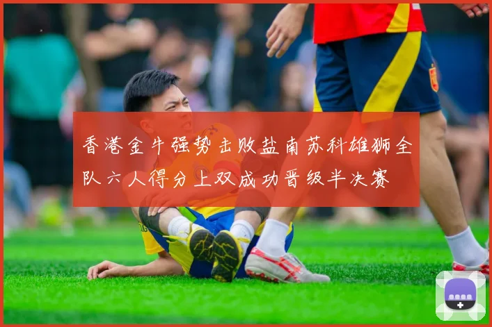 香港金牛强势击败盐南苏科雄狮全队六人得分上双成功晋级半决赛