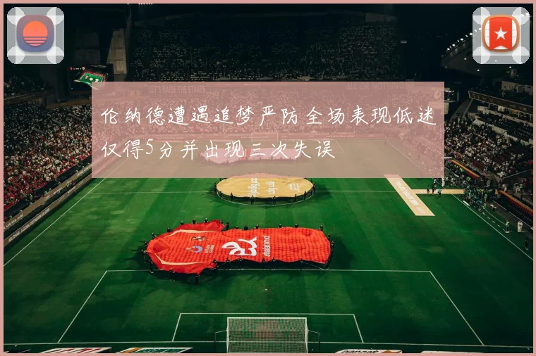 伦纳德遭遇追梦严防全场表现低迷仅得5分并出现三次失误